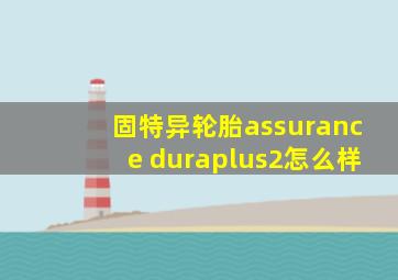 固特异轮胎assurance duraplus2怎么样